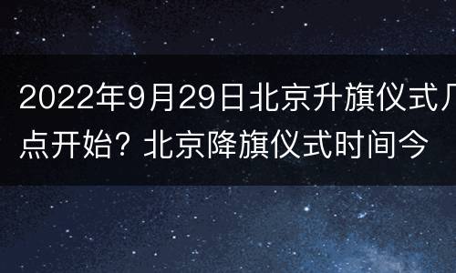 2022年9月29日北京升旗仪式几点开始? 北京降旗仪式时间今天2021