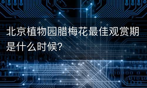 北京植物园腊梅花最佳观赏期是什么时候？