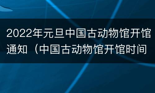 2022年元旦中国古动物馆开馆通知（中国古动物馆开馆时间）