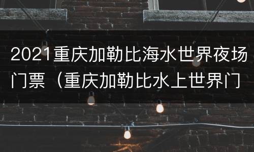 2021重庆加勒比海水世界夜场门票（重庆加勒比水上世界门票）