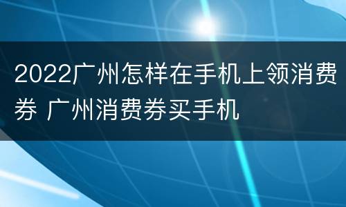 2022广州怎样在手机上领消费券 广州消费券买手机