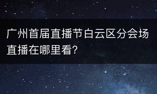 广州首届直播节白云区分会场直播在哪里看？