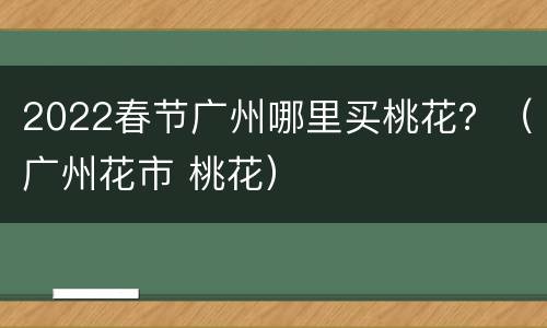 2022春节广州哪里买桃花？（广州花市 桃花）