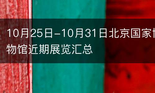 10月25日-10月31日北京国家博物馆近期展览汇总