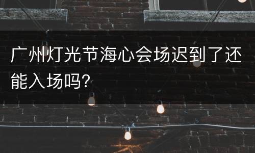 广州灯光节海心会场迟到了还能入场吗？