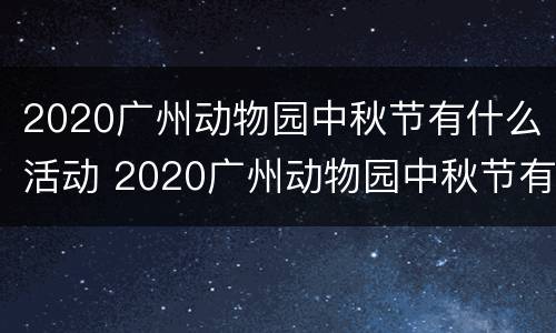 2020广州动物园中秋节有什么活动 2020广州动物园中秋节有什么活动吗