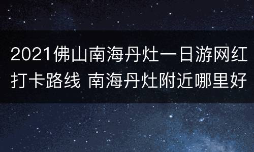 2021佛山南海丹灶一日游网红打卡路线 南海丹灶附近哪里好玩