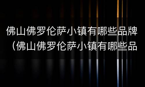 佛山佛罗伦萨小镇有哪些品牌（佛山佛罗伦萨小镇有哪些品牌店）
