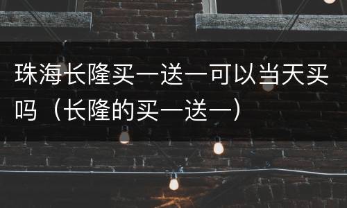 珠海长隆买一送一可以当天买吗（长隆的买一送一）
