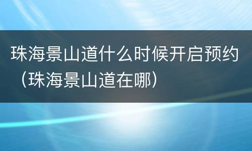 珠海景山道什么时候开启预约（珠海景山道在哪）
