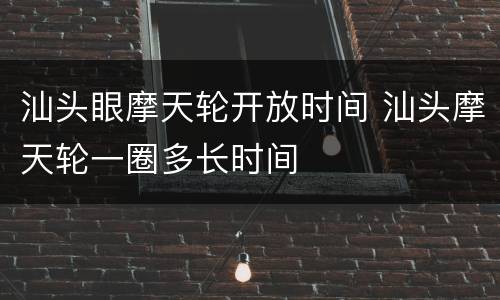 汕头眼摩天轮开放时间 汕头摩天轮一圈多长时间