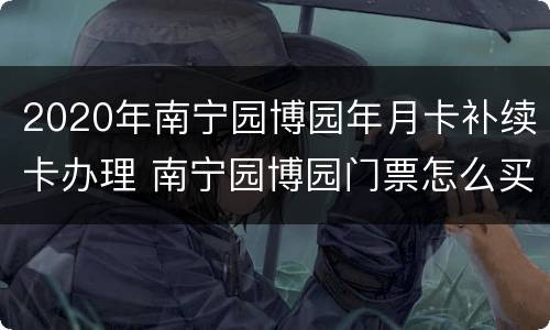 2020年南宁园博园年月卡补续卡办理 南宁园博园门票怎么买