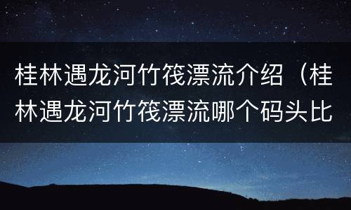 桂林遇龙河竹筏漂流介绍（桂林遇龙河竹筏漂流哪个码头比较好门票）