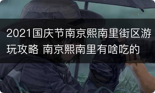 2021国庆节南京熙南里街区游玩攻略 南京熙南里有啥吃的