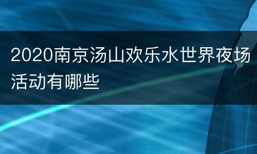 2020南京汤山欢乐水世界夜场活动有哪些