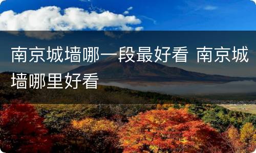 南京城墙哪一段最好看 南京城墙哪里好看