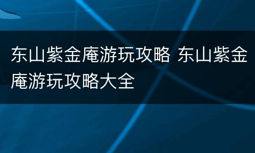 东山紫金庵游玩攻略 东山紫金庵游玩攻略大全