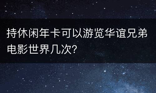 持休闲年卡可以游览华谊兄弟电影世界几次？