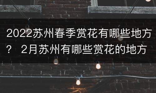 2022苏州春季赏花有哪些地方？ 2月苏州有哪些赏花的地方