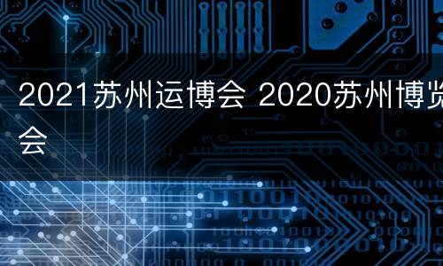 2021苏州运博会 2020苏州博览会