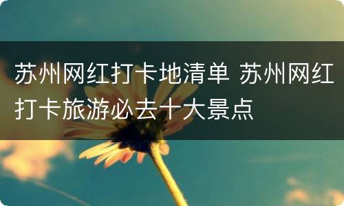 苏州网红打卡地清单 苏州网红打卡旅游必去十大景点