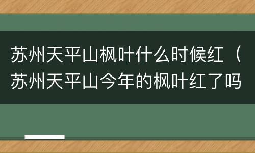 苏州天平山枫叶什么时候红（苏州天平山今年的枫叶红了吗）