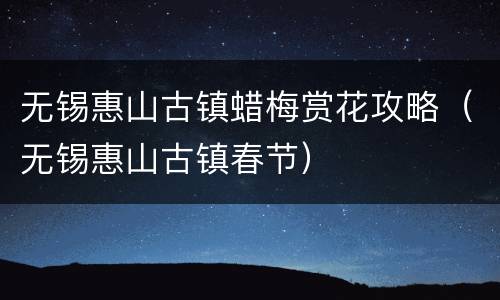 无锡惠山古镇蜡梅赏花攻略（无锡惠山古镇春节）