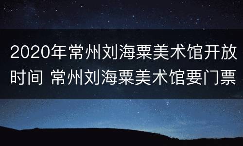 2020年常州刘海粟美术馆开放时间 常州刘海粟美术馆要门票吗