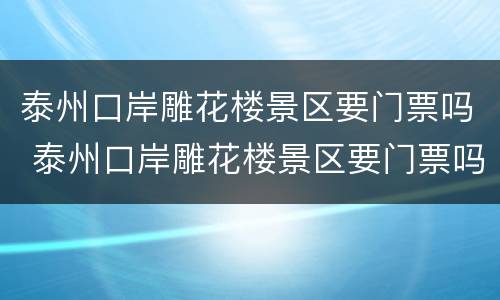 泰州口岸雕花楼景区要门票吗 泰州口岸雕花楼景区要门票吗多少钱