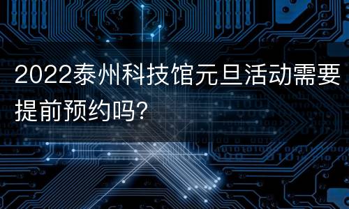 2022泰州科技馆元旦活动需要提前预约吗？