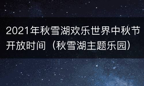 2021年秋雪湖欢乐世界中秋节开放时间（秋雪湖主题乐园）