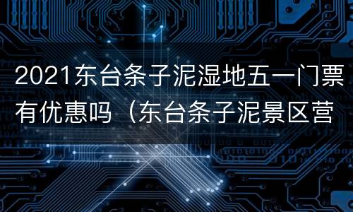 2021东台条子泥湿地五一门票有优惠吗（东台条子泥景区营业时间）