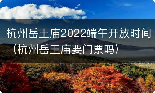 杭州岳王庙2022端午开放时间（杭州岳王庙要门票吗）