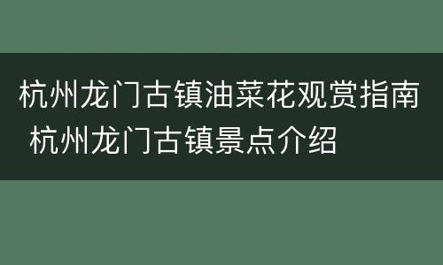 杭州龙门古镇油菜花观赏指南 杭州龙门古镇景点介绍