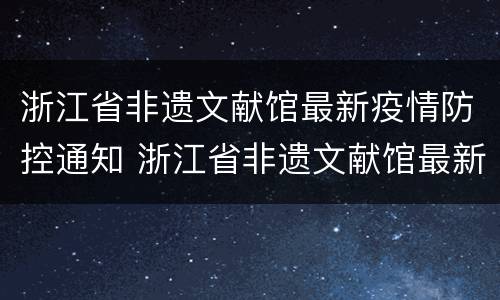 浙江省非遗文献馆最新疫情防控通知 浙江省非遗文献馆最新疫情防控通知书
