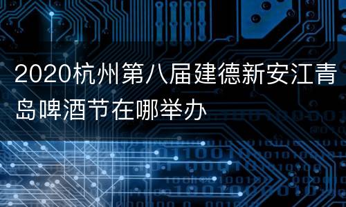 2020杭州第八届建德新安江青岛啤酒节在哪举办