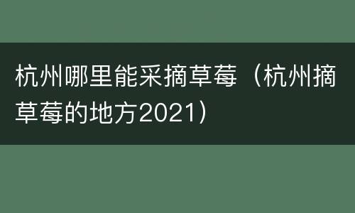 杭州哪里能采摘草莓（杭州摘草莓的地方2021）
