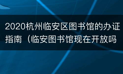 2020杭州临安区图书馆的办证指南（临安图书馆现在开放吗）