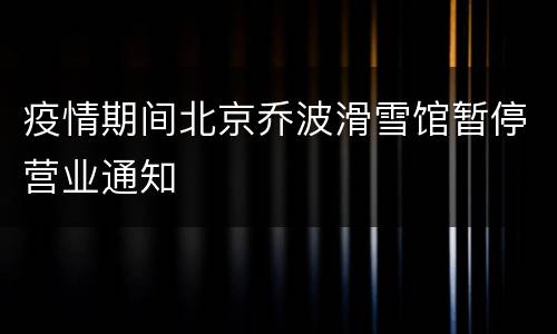 疫情期间北京乔波滑雪馆暂停营业通知