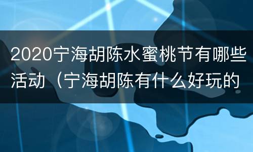 2020宁海胡陈水蜜桃节有哪些活动（宁海胡陈有什么好玩的）
