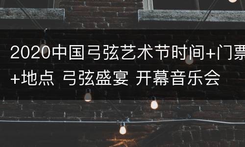 2020中国弓弦艺术节时间+门票+地点 弓弦盛宴 开幕音乐会 国家大剧院
