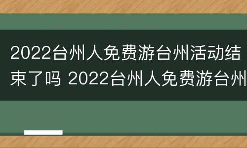 2022台州人免费游台州活动结束了吗 2022台州人免费游台州活动结束了吗今天