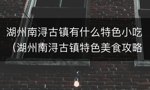 湖州南浔古镇有什么特色小吃（湖州南浔古镇特色美食攻略）
