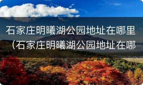 石家庄明曦湖公园地址在哪里（石家庄明曦湖公园地址在哪里啊）