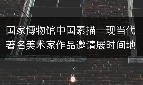 国家博物馆中国素描—现当代著名美术家作品邀请展时间地点
