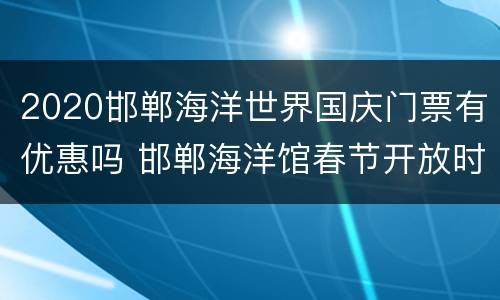 2020邯郸海洋世界国庆门票有优惠吗 邯郸海洋馆春节开放时间