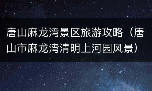 唐山麻龙湾景区旅游攻略（唐山市麻龙湾清明上河园风景）