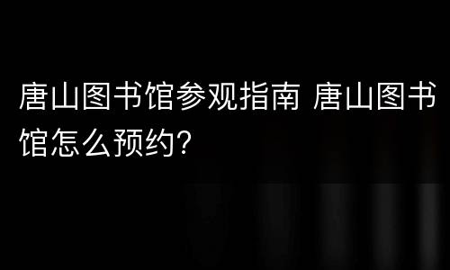 唐山图书馆参观指南 唐山图书馆怎么预约?