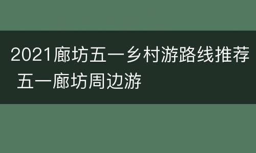 2021廊坊五一乡村游路线推荐 五一廊坊周边游