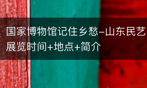 国家博物馆记住乡愁-山东民艺展览时间+地点+简介